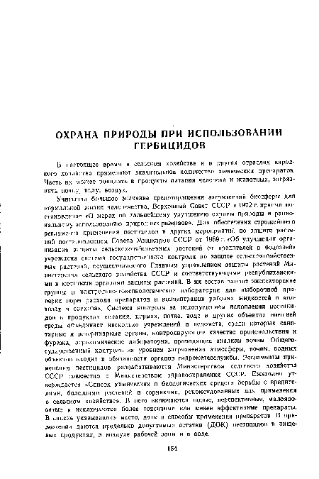 Учитывая большое значение предотвращения загрязнений биосферы для нормальной жизни человечества, Верховный Совет СССР в 1972 г. принял постановление «О мерах по дальнейшему улучшению охраны природы и рациональному использованию природных резервов». Для обеспечения строжайшего регламента применения пестицидов и других мероприятий по защите растений постановлением Совета Министров СССР от 1969 г. «Об улучшении организации защиты сельскохозяйственных растений от вредителей и болезней» учреждена система государственного контроля по защите сельскохозяйственных растений, осуществляемого Главным управлением защиты растений Министерства сельского хозяйства СССР и соответствующими республиканскими и местными органами защиты растений. В их состав входят инспекторские группы и контрольно-токсикологические лаборатории для выборочной проверки норм расхода препаратов и концентрации рабочих жидкостей в колхозах и совхозах. Система контроля за недопущением накопления пестицидов в продуктах питания, кормах, почве, воде и других объектах внешней среды объединяет несколько учреждений и ведомств, среди которых санитарные и ветеринарные органы, контролирующие качество продовольствия и фуража, агрохимические лаборатории, проводящие анализы почвы. Общегосударственный контроль за уровнем загрязнения атмосферы, почвы, водных объектов входит в обязанности органов гидрометеослужбы. Регламенты применения пестицидов разрабатываются Министерством сельского хозяйства СССР совместно с Министерством здравоохранения СССР. Ежегодно утверждается «Список химических и биологических средств борьбы с вредителями, болезнями растений и сорняками, рекомендованных для применения в сельском хозяйстве». В него включаются новые, перспективные, малоядовитые и исключаются более токсичные или менее эффективные препараты. В списке указываются место, дозы и способы применения препаратов. В приложении даются предельно допустимые остатки (ДОК) пестицидов в пищевых продуктах, в воздухе рабочей зоны и в воде.