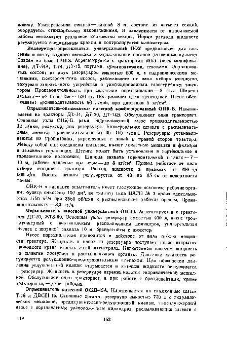 Подкормщик-опрыскиватель универсальный ПОУ предназначен для внесения в почву водного аммиака и опрыскивания посевов различных культур. Создан на базе ГАН-8. Агрегатируется с тракторами МТЗ (всех модификаций), ДТ-54А, Т-74, ДТ-75, плугами, культиваторами, сеялками. Опрыскиватель состоит из двух резервуаров емкостью 600 л, с гидравлическими мешалками, шестеренчатого насоса, работающего от вала отбора мощности, вакуумно-заправочного устройства с унифицированным газоструйным эжектором. Производительность при сплошном опрыскивании — 8 га/ч. Ширина захвата — до 15 м. Вес — 620 кг. Обслуживает один тракторист. Насос обеспечивает производительность 93 л/мин, при давлении 5 кг/см2.