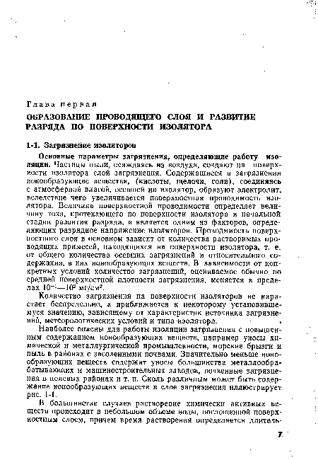 Основные параметры загрязнения, определяющие работу изоляции. Частицы пыли, ссаждаясь из воздуха, создают на поверхности изолятора слой загрязнения. Содержащиеся в загрязнении ионообразующие вещества, (кислоты, щелочи, соли), соединяясь с атмосферной влагой, осевшей на изолятор, образуют электролит, вследствие чего увеличивается поверхностная проводимость изолятора. Величина поверхностной проводимости определяет величину тока, протекающего по поверхности изолятора в начальной стадии развития разряда, и является одним из факторов, определяющих разрядное напряжение изоляторов. Проводимость поверхностного слоя в основном зависит от количества растворимых проводящих примесей, находящихся на поверхности изолятора, т. е. от общего количества осевших загрязнений и относительного содержания, в них ионообразующйх веществ. В зависимости от конкретных условий количество загрязнений, оцениваемое обычно по средней поверхностной плотности загрязнения, меняется в пределах 10-1—102 мг/см2.