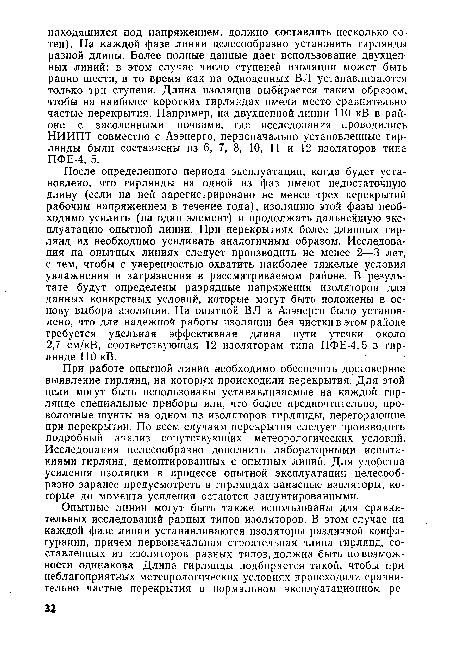 После определенного периода эксплуатации, когда будет установлено, что гирлянды на одной из фаз имеют недостаточную длину (если на ней зарегистрировано не менее трех перекрытий рабочим напряжением в течение года), изоляцию этой фазы необходимо усилить (на один элемент) и продолжать дальнейшую эксплуатацию опытной линии. При перекрытиях более длинных гирлянд их необходимо усиливать аналогичным образом. Исследования на опытных линиях следует производить не менее 2—3 лет, с тем, чтобы с уверенностью охватить наиболее тяжелые условия увлажнения и загрязнения в рассматриваемом районе. В результате будут определены разрядные напряжения изоляторов для данных конкретных условий, которые могут быть положены в основу выбора изоляции. На опытной ВЛ в Азэнерго было установлено, что для надежной работы изоляции без чистки в этом районе требуется удельная эффективная длина пути утечки около 2,7 см/кВ, соответствующая 12 изоляторам типа ПФЕ-4,5 в гирлянде 110 кВ.