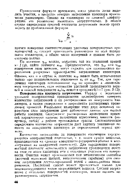 Количество загрязнения на поверхности изоляторов характеризуется поверхностной плотностью, т. е. весом сухого вещества, приходящегося на единицу поверхности (измеряется обычно в миллиграммах на квадратный сантиметр). Для определения поверхностной плотности естественного загрязнения производится очистка слоя со всего изолятора или с отдельных участков его поверхности. Очистка может производиться или механическим способом (жесткой волосяной щеткой, металлическим скребком) или смывом загрязнения дистиллированной водой с последующим выпариванием. Последний способ может применяться только для нецементирующихся видов загрязняющих веществ. Снимая загрязнение с отдельных поверхностей изоляторов, можно оценить неравномерность загрязнения.