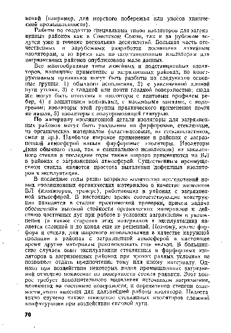 В последние годы резко возросло количество исследований новых изоляционных органических материалов в качестве элементов ВЛ (изоляторов, траверс), работающих в районах с загрязненной атмосферой. В настоящее время соответствующие конструкции находятся в стадии практической проверки, причем задача обеспечения высокой стойкости органических материалов к действию частичных дуг при работе в условиях загрязнения и увлажнения (а также старения этих материалов в эксплуатации) является сложной и до конца еще не решенной. Поэтому, кроме фарфора и стекла, для широкого использования в качестве наружной изоляции в районах с загрязненной атмосферой в настоящее время другие материалы рекомендовать еще нельзя. В большинстве случаев опыт эксплуатации стеклянных и фарфоровых изоляторов в загрязненных районах при прочих равных условиях не позволяет отдать предпочтение тому или иному материалу. Однако при воздействии некоторых видов промышленных загрязнений отмечено появление на поверхности стекла раковин. Этот вопрос требует дополнительного выявления источников загрязнения, влияющих на состояние поверхности, и определения степени опасности .этого явления для дальнейшей работы изолятора. Недостаточно изучено также поведение стеклянных изоляторов сложной конфигурации при воздействии силовой дуги.