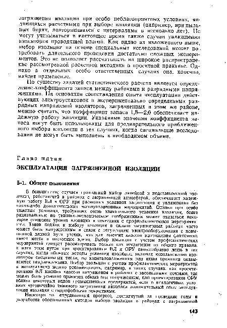 В большинстве случаев правильный выбор линейной и подстанционной изоляции, работающей в районах с загрязненной атмосферой, обеспечивает надежную работу ВЛ и ОРУ при расчетных условиях загрязнения и увлажнения без каких-либо дополнительных эксплуатационных мероприятий. Однако при особо тяжелых условиях, требующих очень значительного усиления изоляции, более рациональным по технико-экономическим соображениям может оказаться некоторое снижение уровня изоляции в сочетании с профилактическими мероприятиями. Такой подход к выбору изоляции в сильно загрязненных районах часто может быть вынужденным в связи с отсутствием электрооборудования с повышенной длиной пути утечки, что для высших классов напряжения фактически имеет место в настоящее время. Выбор изоляции с учетом профилактических мероприятий следует рассматривать только как исключение из общего правила, и идти этим путем при проектировании ВЛ и ОРУ целесообразно лишь в тех случаях, когда обычные методы усиления изоляции, включая использование изоляторов специальных типов, по капиталовложениям или иным причинам оказываются неприемлемыми. Выбор изоляции с учетом профилактических мероприятий в эксплуатации можно рекомендовать, например, в таких случаях, как проектирование В Л высших классов напряжения в районах с засоленными почвами, где может быть успешно применен обмыв под напряжением, или проектирование ОРУ вблизи некоторых видов промышленных предприятий, если в аналогичных условиях чрезвычайно тяжелого загрязнения накоплен положительный опыт эксплуатации изоляции с гидрофобными покрытиями.