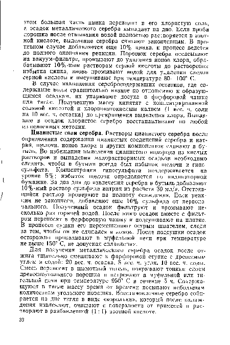 В случае накопления серебросодержащих остатков, где содержание воды сравнительно низкое по отношению к образующимся осадкам, их упаривают досуха в фарфоровой чашке или тигле. Полученную массу кипятят с концентрированной соляной кислотой и хлорноватокислым калием (1 вес. ч. соли на 10 вес. ч. остатка) до прекращения выделения хлора. Выпавшее в осадок хлористое серебро восстанавливают по любой из освоенных методик.