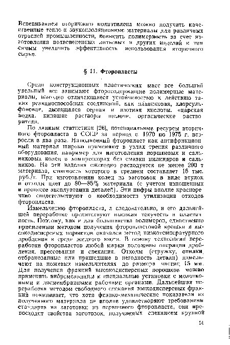 По данным статистики [26], потенциальные ресурсы вторичного фторопласта в СССР за период с 1970 по 1975 г. возросли в два раза. Наполненный фторопласт как антифрикционный материал широко применяют в узлах трения различного оборудования, например для изготовления поршневых и сальниковых колец в компрессорах без смазки цилиндров и сальников. На эти изделия ежегодно расходуется не менее 200 т материала, стоимость которого в среднем составляет 16 тыс. руб./т. При изготовлении колец из заготовок в виде втулок в отходы идет до 80—85% материала (с учетом изношенных в процессе эксплуатации деталей). Эти цифры вполне красноречиво свидетельствуют о необходимости утилизации отходов фторопласта.