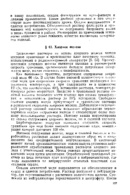 Как показывает практика, допустимое содержание хлористой меди 60 г/л. В случае более высокой концентрации хлористой меди для сохранения скорости травления необходима повышенная температура, а при содержании ее в количестве 82 г/л, что соответствует 40% истощения раствора, температура процесса резко возрастает. Введение в травильный раствор соляной кислоты позволяет вести процесс при низких температурах и использовать раствор до 70% истощения. Свободная соляная кислота всегда присутствует в травильном растворе в результате гидролиза хлорного железа. Добавление в истощенный раствор соляной кислоты подавляет образование нерастворимого осадка гидроокиси железа и способствует более полному использованию раствора. Поэтому важна корректировка не только содержания хлорного железа, но и соляной кислоты.