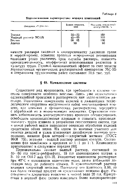 Существует ряд производств, где требования к степени чистоты поверхности особенно жесткие. Здесь уже недостаточно одностадийной промывки в растворителе или водно-моющем растворе. Подготовка поверхности изделий к дальнейшим технологическим операциям представляет собой многостадийный процесс, где отмывка в органических растворителях чередуется с обработкой их в водно-моющих жидкостях. Стремление снизить себестоимость многоступенчатого процесса обезжиривания, освободить производственные площади и повысить производительность труда привело к разработке гетерогенных систем, где в одной рабочей ванне выполняют операции обработки изделий средствами обоих видов. На одном из моечных участков для очистки деталей и узлов применяют двухфазную моечную композицию, нижняя фаза которой — хлористый метилен (ГОСТ 9968—73); верхняя — водный раствор моющих средств. Соотношение фаз колеблется в пределах от 1:1 до 1:4. Композицию приготовляют в следующем порядке [50].
