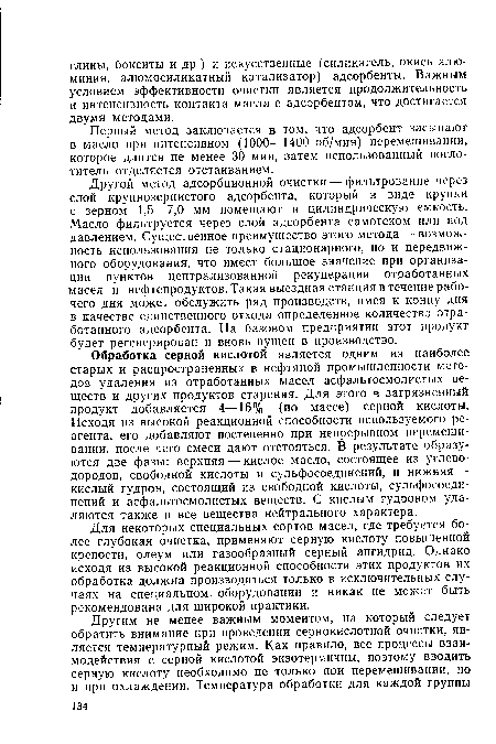Обработка серной кислотой является одним из наиболее старых и распространенных в нефтяной промышленности методов удаления из отработанных масел асфальтосмолистых веществ и других продуктов старения. Для этого в загрязненный продукт добавляется 4—16% (по массе) серной кислоты. Исходя из высокой реакционной способности используемого реагента, его добавляют постепенно при непрерывном перемешивании, после чего смеси дают отстояться. В результате образуются две фазы: верхняя — кислое масло, состоящее из углеводородов, свободной кислоты и сульфосоединений, и нижняя — кислый гудрон, состоящий из свободной кислоты, сульфосоединений и асфальтосмолистых веществ. С кислым гудроном удаляются также и все вещества нейтрального характера.