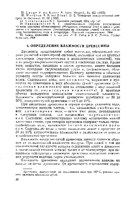 При высыхании древесины в первую очередь удаляется вода, заполняющая полости клеток,— так называемая свободная, или капиллярная вода, — затем уже вода, находящаяся в клеточных стенках, — так называемая гигроскопическая. Состояние, соответствующее полному насыщению влагой клеточных стенок, при котором древесина содержит только гигроскопическую воду, называется точкой насыщения воло-к о н. Содержание воды в точке насыщения лежит в пределах от 20 до 23% (относительная влажность) в зависимости от породы и особенностей древесины.