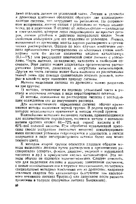 К методам второй группы относятся главным образом методы выделения лигнина путем растворения в органических растворителях (спиртах, феноле, диоксане, уксусной и муравьиной кислотах и др.) в присутствии кислых катализаторов. Эти методы обычно не являются количественными. Следует отметить, что для выделения лигнина в наименее измененном состоянии, с целью использования его в научных исследованиях, пользуются специальными методами извлечения его из древесины, например этиловым спиртом без катализатора (получение так называемого нативного лигнина Браунса) или диоксаном после размола древесины в толуоле (получение лигнина Бьеркмана).