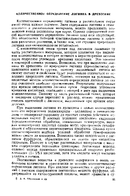 С аналитической точки зрения под лигнином понимают ту часть растительного материала, которая удаляется при выделении холоцеллюлозы и которая остается в нерастворимом остатке после гидролиза углеводов крепкими кислотами. Это понятие в некоторой степени условно. Возможно, что при выделении лигнина из древесины от природного лигнина (протолигнина) отщепляются какие-то группы, поэтому выделенный лигнин по своему составу и свойствам будет значительно отличаться от исходного природного лигнина. Однако, несмотря на условность, кислотные методы количественного определения лигнина до сих пор считаются наиболее приемлемыми. Результаты, полученные при прямом определении лигнина путем гидролиза углеводов крепкими кислотами, совпадают с потерей в весе при выделении холоцеллюлозы. Поэтому ту часть растительной ткани, которая в последнем случае переходит в раствор, можно практически считать идентичной с лигнином, выделенным при прямом определении.