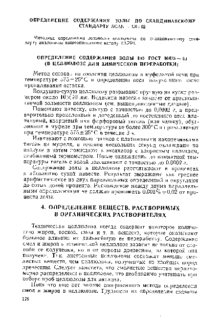 Техническая целлюлоза всегда содержит некоторое количество жиров, восков, смол и т. п. веществ, которые оказывают большое влияние на дальнейшую ее переработку. Содержание смол и жиров в технической целлюлозе зависит не только от способа ее получения, но и от породы древесины, из которой она получена. Так, лиственные целлюлозы содержат меньше смолистых веществ, чем целлюлозы, полученные из хвойных пород древесины. Следует заметить, что смолистые вещества неравномерно распределены в целлюлозе, что необходимо учитывать при отборе проб целлюлозы для анализа.