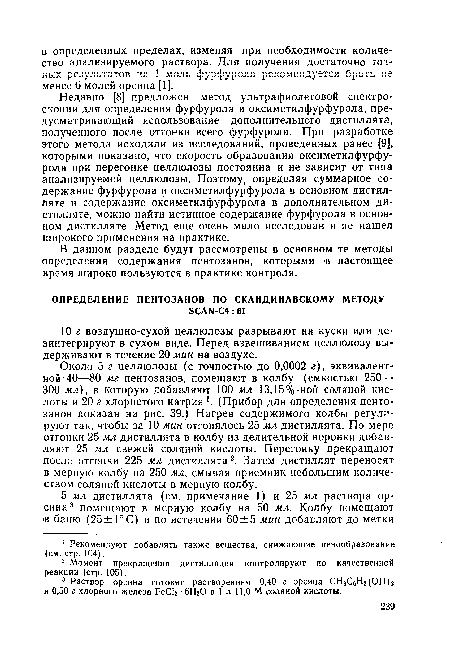 Около 5 г целлюлозы (с точностью до 0,0002 г), эквивалентной 40—80 мг пентозанов, помещают в колбу (емкостью 250— 300 мл), в которую добавляют 100 мл 13,15%-ной соляной кислоты и 20 г хлористого натрия . (Прибор для определения пентозанов показан на рис. 39.) Нагрев содержимого колбы регулируют так, чтобы за 10 мин отгонялось 25 мл дистиллята. По мере отгонки 25 мл дистиллята в колбу из делительной воронки добавляют 25 мл свежей соляной кислоты. Перегонку прекращают после отгонки 225 мл дистиллята2. Затем дистиллят переносят в мерную колбу на 250 мл, смывая приемник небольшим количеством соляной кислоты в мерную колбу.