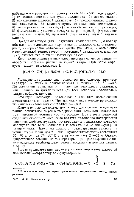 Измельченную щелочную целлюлозу подвергают предсозре-ванию, заключающемуся в выдерживании щелочной целлюлозы при постоянной температуре на воздухе. При этом в щелочной среде под действием кислорода воздуха целлюлоза подвергается окислительной деструкции, что приводит к понижению среднего молекулярного веса целлюлозы и повышению ее молекулярной однородности. Продолжительность предсозревания зависит от температуры. Если при 21—22° С продолжительность составляет 50—70 ч, то при 26—30° С она не превышает 20—24 ч. Однако существенное повышение температуры при предсозревании может изменить свойства получаемого продукта в нежелательную сторону.