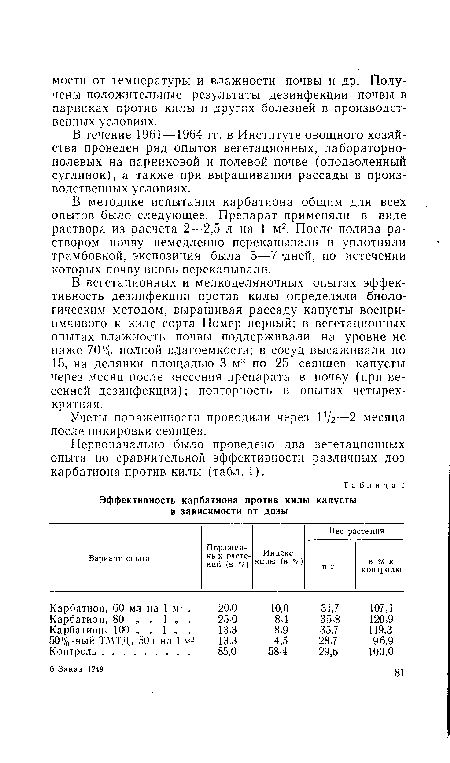 В вегетационных и мелкоделяночных опытах эффективность дезинфекции против килы определяли биологическим методом, выращивая рассаду капусты восприимчивого к киле сорта Номер первый; в вегетационных опытах влажность почвы поддерживали на уровне не ниже 70% полной вдагоемкости; в сосуд высаживали по 15, на делянки площадью 3 м2 по 25 сеянцев капусты через месяц после внесения препарата в почву (при весенней дезинфекции); повторность в опытах четырехкратная.