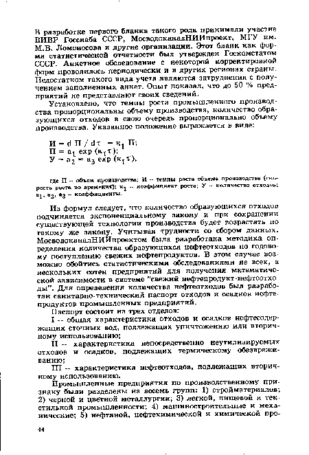 Из формул следует, что количество образующихся отходов подчиняется экспоненциальному закону и при сохранении существующей технологии производства будет возрастать по такому же закону. Учитывая трудности со сбором данных, МосводоканалНИИпроектом была разработана методика определения количества образующихся нефтеотходов по годовому поступлению свежих нефтепродуктов. В этом случае возможно обойтись статистическими обследованиями не всех, а нескольких сотен предприятий для получения математической зависимости в системе "свежий нефтепродукт-нефтеотхо-ды”. Для определения количества нефтеотходов был разработан санитарно-технический паспорт отходов и осадков нефтепродуктов промышленных предприятий.