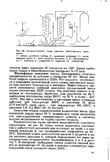 Жидкофазное окисление (метод Циммермана) получило распространение за рубежом в последние 40 лет. Метод наиболее широко применяется в США. Его сущность заключается в окислении органической части осадка кислородом воздуха при высоких температуре и давлении. Эффективность процесса оценивается глубиной окисления органической части осадка (снижением ХПК осадка). Эта величина зависит в основном от температуры обработки. Для окисления на 50 % необходима температура около 200°С, на 70 % и более — 250--300°С. Две трети действующих в настоящее время установок работают при температуре 300°С и давлении 21 МПа (210 кгс/см2), одна треть — при температуре 100—200°С и давлении 1,8—2,4 МПа (18—24 кгс/см2).