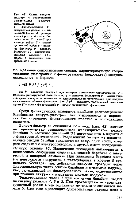 Вакуум-фильтр со сходящим полотном (рис. 42) состоит из горизонтально расположенного цилиндрического полого барабана 9, частично (на 35—40 %) погруженного в корыто 8 с фильтруемой суспензией. Разделенный внутри на изолированные секции барабан вращается на валу, один конец которого соединен с электроприводом, а другой имеет распределительную головку 10. Назначение последней заключается в поочередном сообщении отдельных секций барабана с вакуумной и напорной линиями. При вращении барабана часть его поверхности погружена в находящуюся в корыте 8 суспензию. Фильтрат под действием вакуума проходит через фильтровальную ткань секции барабана и отводится наружу, кек, задержанный на фильтровальной ленте, подсушивается при помощи вакуума и отдувается сжатым воздухом.