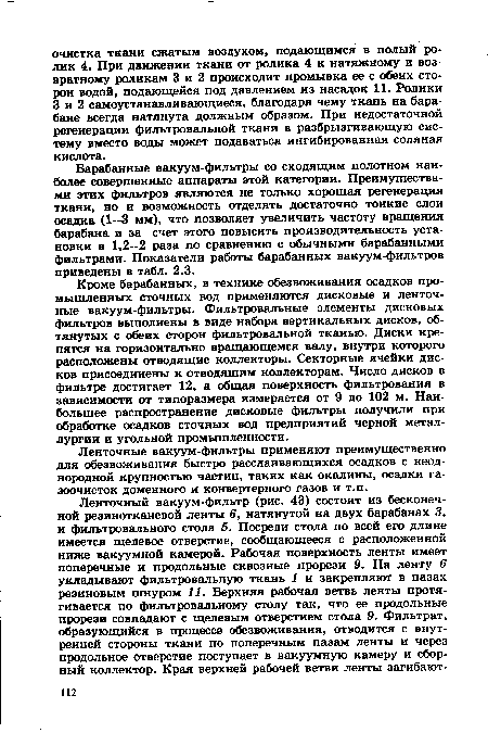 Барабанные вакуум-фильтры со сходящим полотном наиболее совершенные аппараты этой категории. Преимуществами этих фильтров являются не только хорошая регенерация ткани, но и возможность отделять достаточно тонкие слои осадка (1—3 мм), что позволяет увеличить частоту вращения барабана и за счет этого повысить производительность установки в 1,2—2 раза по сравнению с обычными барабанными фильтрами. Показатели работы барабанных вакуум-фильтров приведены в табл. 2.3.