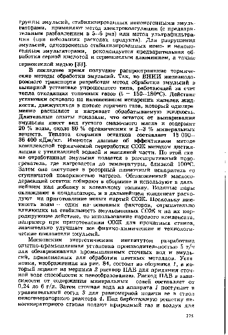 В последнее время получают распространение термические методы обработки эмульсий. Так, во ВНИИ железнодорожного транспорта разработан метод обработки эмульсий в выпарной установке упрощенного типа, работающей за счет тепла отходящих топочных газов = 150—180°С). Действие установки основано на интенсивном испарении капелек жидкости, движущихся в потоке горячего газа, который одновременно распыляет и нагревает обрабатываемую жидкость. Длительные опыты показали, что остаток от выпаривания эмульсии имеет вид густого смазочного масла и содержит 20 % воды, около 80 % органических и 2—3 % минеральных веществ. Теплота сгорания остатков составляет 15 ООО— 36 400 кДж/кг. Имеются данные об эффективном методе комплексной термической переработки СОЖ методом дистилляции с утилизацией водной и масляной части. По этой схеме отработанная эмульсия подается в регенеративный подогреватель, где нагревается до температуры, близкой 100°С. Затем она поступает в роторный пленочный испаритель со ступенчатой поверхностью нагрева. Обезвоженный маслосодержащий остаток собирают в сборнике и используют в дальнейшем как добавку к котельному топливу. Водяные пары охлаждают в конденсаторе, и в дальнейшем конденсат расходуют на приготовление новых партий СОЖ. Поскольку жесткость воды -- один из- основных факторов, отрицательно влияющих на стабильность эмульсионных СОЖ и на их корродирующее действие, то использование парового конденсата, например при приготовлении СОЖ для прокатных станов, значительно улучшает все физико-химические и технологические показатели эмульсий.