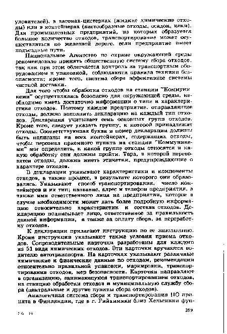 Для того чтобы обработка отходов на станции "Коммуни-кеми” осуществлялась безопасно для окружающей среды, необходимо иметь достаточно информации о типе и характеристике отходов. Поэтому каждое предприятие, отправляющее отходы, должно заполнить декларацию на каждый тип отходов. Декларация учитывает семь основных групп отходов. Кроме того, следует указать группу, к которой принадлежат отходы. Соответствующая буква и номер декларации должны быть написаны на всех контейнерах, содержащих отходы, чтобы персонал приемного пункта на станции ’’Коммунике-ми” мог определить, к какой группе отходы относятся и какую обработку они должны пройти. Тара, в которой перевозятся отходы, должна иметь этикетки, предупреждающие о характере отходов.