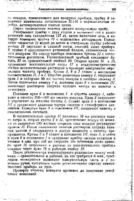 В поглотительный прибор 17 наливают 10 мл раствора едкого наира и, открыв краны 2 и 15, протягивают воздух из пипетки со скоростью 100 мл/мин; скорость тока воздуха регулируют краном 15. После заполнения пипетки раствором хлорида кальция клапан 4 закрывается и доступ жидкости в пипетку прекращается. Краны 6 и 7 ставят в положение III, кран 5, а затем и кран 6 в положение I и продувают прибор чистым воздухом в течение 4 мин. при той же скорости. По истечении этого времени кран 15 закрывают и раствор из поглотительного прибора сливают через кран 18 в рабочую ячейку 19.