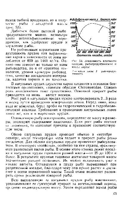 Облов нагульных прудов проводят обычно в сентябре — октябре, когда температура воды падает и прирост рыбы резко снижается. Для облова нагульных прудов применяют рыбоулови-тели. В некоторых хозяйствах, особенно на юге страны, практикуется раздельный вылов рыбы. В основе этого приема лежит посадка в нагульные пруды годовиков разной массы — от 25 до 100 г и более. В результате крупные годовики достигают товарной массы значительно раньше остальных. Их можно отлавливать уже в начале августа. Оставшуюся в пруду рыбу выращивают при разряженной посадке, благодаря чему она лучше растет и достигает к осени нормативной массы. Такой отлов позволяет расширить сроки реализации товарной рыбы.