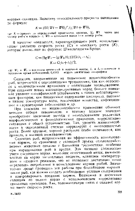 Селекция рыб, направленная на эффективность использования кормов, по сравнению с селекцией других селькохозяйст-венных животных связана с большими трудностями, особенно при выращивании рыб в прудах. Это вызвано сложностью учета съеденного корма, наличием естественной пищи, вымывае-мостью из корма питательных веществ, влиянием температурного и газового режимов, что не позволяет достаточно точно определить потребление и использование кормов рыбой. Значительно проще проводить эти работы при бассейновом выращивании рыб, где можно создать необходимые условия содержания и контролировать поедание кормов. Возможна и косвенная селекция по оплате корма с использованием коррелятивно связанных признаков. Так, положительную связь с оплатой корма имеет скорость роста.