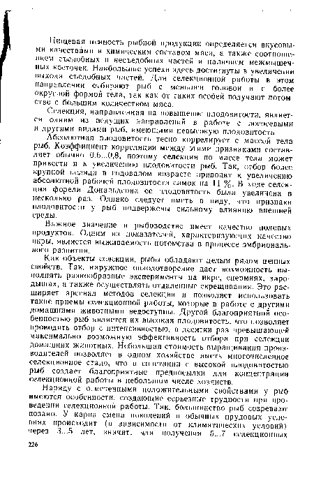 Абсолютная плодовитость тесно коррелирует с массой тела рыб. Коэффициент корреляции между этими признаками составляет обычно 0,6...0,8, поэтому селекция по массе тела может привести и к увеличению плодовитости рыб. Так, отбор более крупной пеляди в годовалом возрасте приводит к увеличению абсолютной рабочей плодовитости самок на 11 %. В ходе селекции форели Дональдсона ее плодовитость была увеличена в несколько раз. Однако следует иметь в виду, что признаки плодовитости у рыб подвержены сильному влиянию внешней среды.