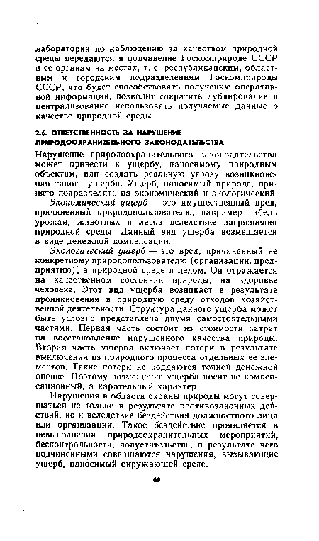 Экологический ущерб — это вред, причиненный не конкретному природопользователю (организации, предприятию) , а природной среде в целом. Он отражается на качественном состоянии природы, на здоровье человека. Этот вид ущерба возникает в результате проникновения в природную среду отходов хозяйственной деятельности. Структура данного ущерба может быть условно представлена двумя самостоятельными частями. Первая часть состоит из стоимости затрат на восстановление нарушенного качества природы. Вторая часть ущерба включает потери в результате выключения из природного процесса отдельных ее элементов. Такие потери не поддаются точной денежной оценке. Поэтому возмещение ущерба носит не компенсационный, а карательный характер.