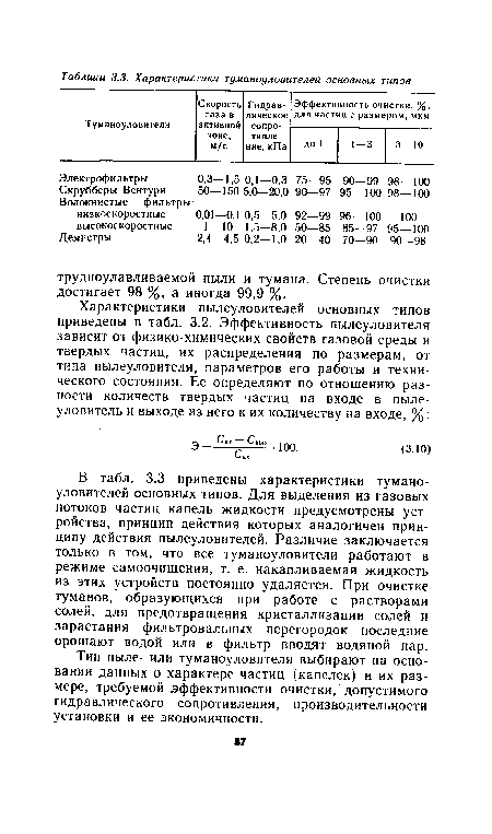 В табл. 3.3 приведены характеристики тумано-уловителей основных типов. Для выделения из газовых потоков частиц капель жидкости предусмотрены устройства, принцип действия которых аналогичен принципу действия пылеуловителей. Различие заключается только в том, что все туманоуловители работают в режиме самоочищения, т. е. накапливаемая жидкость из этих устройств постоянно удаляется. При очистке туманов, образующихся при работе с растворами солей, для предотвращения кристаллизации солей и зарастания фильтровальных перегородок последние орошают водой или в фильтр вводят водяной пар.