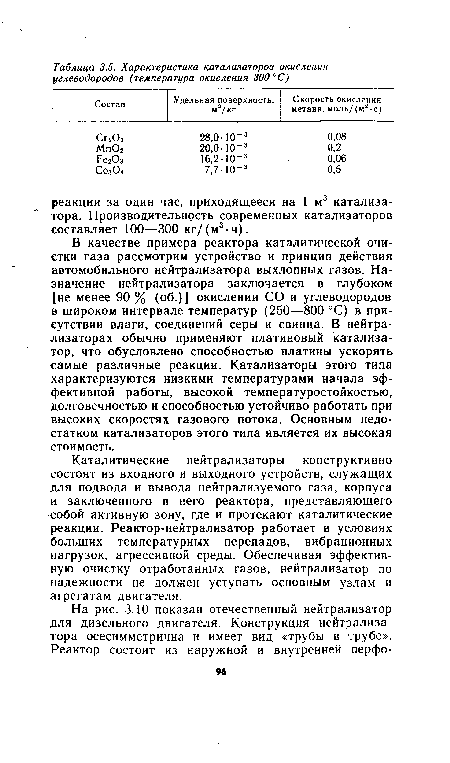 В качестве примера реактора каталитической очистки газа рассмотрим устройство и принцип действия автомобильного нейтрализатора выхлопных газов. Назначение нейтрализатора заключается в глубоком [не менее 90 % (об.)] окислении СО и углеводородов в широком интервале температур (250—800 °С) в присутствии влаги, соединений серы и свинца. В нейтрализаторах обычно применяют платиновый катализатор, что обусловлено способностью платины ускорять самые различные реакции. Катализаторы этого типа характеризуются низкими температурами начала эффективной работы, высокой температуростойкостью, долговечностью и способностью устойчиво работать при высоких скоростях газового потока. Основным недостатком катализаторов этого типа является их высокая стоимость.