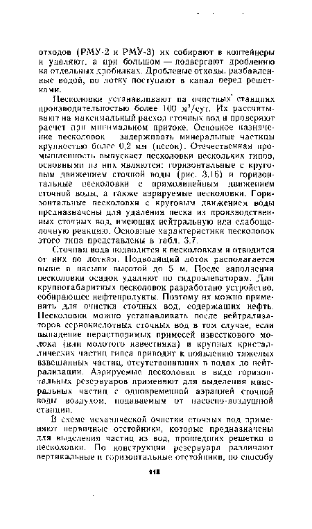 Сточная вода подводится к песколовкам и отводится от них по лоткам. Подводящий лоток располагается выше в насыпи высотой до 5 м. После заполнения песколовки осадок удаляют по гидроэлеваторам. Для крупногабаритных песколовок разработано устройство, собирающее нефтепродукты. Поэтому их можно применять для очистки сточных вод, содержащих нефть. Песколовки можно устанавливать после нейтрализаторов сернокислотных сточных вод в том случае, если выпадение нерастворимых примесей известкового молока (или молотого известняка) и крупных кристаллических частиц гипса приводит к появлению тяжелых взвешанных частиц, отсутствовавших в водах до нейтрализации. Аэрируемые песколовки в виде горизонтальных резервуаров применяют для выделения минеральных частиц с одновременной аэрацией сточной воды воздухом, подаваемым от насосно-воздушной станции.