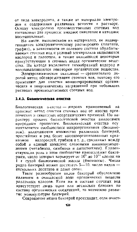 Биологическая очистка — широко применяемый на практике метод очистки сточных вод от многих органических и некоторых неорганических примесей. По характеру процесс биологической очистки аналогичен природным процессам. Биологическая очистка осуществляется сообществом микроорганизмов (биоценозом), включающим множество различных бактерий, простейших и ряд более высокоорганизованных организмов — водорослей, грибков и т. д., связанных между собой в единый комплекс сложными взаимоотношениями (метабиоза, симбиоза и антагонизма). Главенствующая роль в этом сообществе принадлежит бактериям, число которых варьирует от 106 до 1014 клеток на 1 г сухой биологической массы (биомассы). Число родов бактерий может достигать 5—10, число видов — нескольких десятков и даже сотен.