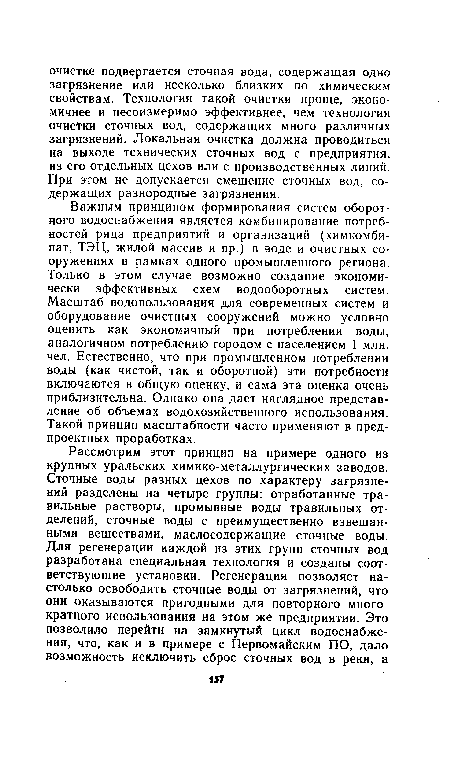 Важным принципом формирования систем оборотного водоснабжения является комбинирование потребностей ряда предприятий и организаций (химкомбинат, ТЭЦ, жилой массив и пр.) в воде и очистных сооружениях в рамках одного промышленного региона. Только в этом случае возможно создание экономически эффективных схем водооборотных систем. Масштаб водопользования для современных систем и оборудование очистных сооружений можно условно оценить как экономичный при потреблении воды, аналогичном потреблению городом с населением 1 млн. чел. Естественно, что при промышленном потреблении воды (как чистой, так и оборотной) эти потребности включаются в общую оценку, и сама эта оценка очень приблизительна. Однако она дает наглядное представление об объемах водохозяйственного использования. Такой принцип масштабности часто применяют в пред-проектных проработках.