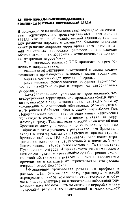 Централизованное управление промышленностью, игнорирующее территориально-производственные принципы, привело в ряде регионов нашей страны к резкому ухудшению экологической обстановки. Можно упомянуть районы Байкала, Волги, залив Кара-Богаз-Гол. Некомплексная концентрация однотипных химических производств оказывает негативное влияние на окружающую среду. Так, нефтехимический комплекс вблизи Ярославля дает уже сегодня почти половину вредных выбросов в этом регионе, в результате чего Ярославль входит в десятку самых загрязненных городов страны. Вредные выбросы ПО «Навоиазот» оказывают отрицательное влияние на растительный и животный мир близлежащих районов Узбекистана и Таджикистана. Пуск первой очереди Астраханского газохимического комплекса привел к чрезвычайному обострению экологической обстановки в регионе, однако до настоящего времени не отказались от строительства следующих очередей этого комплекса.