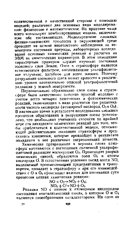 Первоначально образование слоя озона в стратосфере было качественно описано простой моделью с учетом всего четырех химических и фотохимических реакций, включающих в виде реагентов три разновидности чистого кислорода (атомарный кислород, 02 и Оэ). В настоящее время в результате исследования сложных процессов образования и разрушения озона установлено, что необходимо учитывать скорости по крайней мере ста пятидесяти химических реакций для того, чтобы приблизиться к количественной модели, описывающей действительное состояние стратосферы и предсказать изменения, которые произойдут в результате попадания в нее различных загрязняющих веществ.