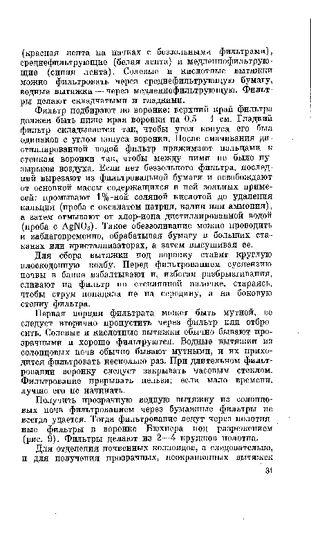 Первая порция фильтрата может быть мутной, ее следует вторично пропустить через фильтр или отбросить. Солевые и кислотные вытяжки обычно бывают прозрачными и хорошо фильтруются. Водные вытяжки из солонцовых почв обычно бывают мутными, и их приходится фильтровать несколько раз. При длительном фильтровании воронку следует закрывать часовым стеклом. Фильтрование прерывать нельзя; если мало времени, лучше его не начинать.