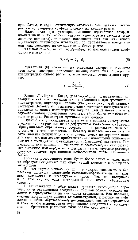 Прежде всего сказывается влияние посторонних электролитов в растворе, которые вызывают деформацию электронных оболочек образующегося окрашенного соединения, в результате чего меняется его светопоглощаемость. Поэтому наиболее точные результаты анализа получаются в том случае, когда посторонние ионы или удаляют, или делают приблизительно одинаковыми концентрации их в исследуемом и стандартном (образцовом) растворах. Так, например, для повышения точности и воспроизводимости результатов анализа при определении фосфатов из исследуемого раствора удаляют катионы при помощи ионообменной смолы (катионита КУ-2).