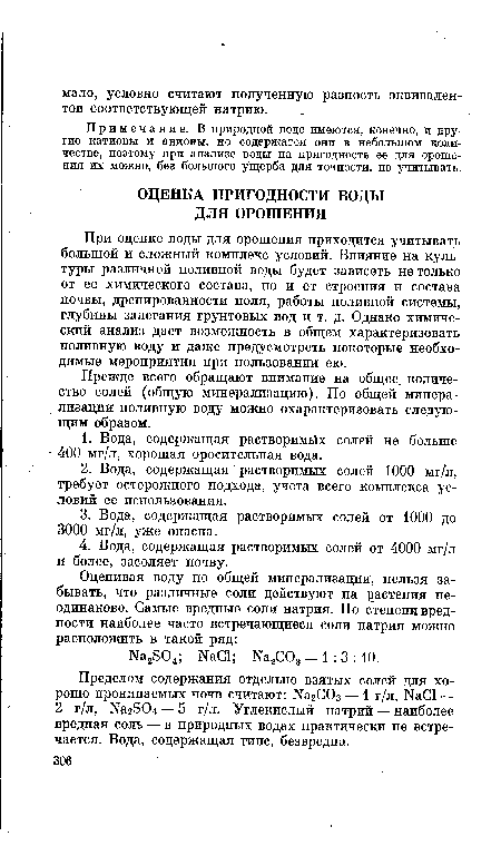 При оценке воды для орошения приходится учитывать большой и сложный комплекс условий. Влияние на культуры различной поливной воды будет зависеть не только от ее химического состава, но и от строения и состава почвы, дренированности поля, работы поливной системы, глубины залегания грунтовых вод и т. д. Однако химический анализ дает возможность в общем характеризовать поливную воду и даже предусмотреть некоторые необходимые мероприятия при пользовании ею.