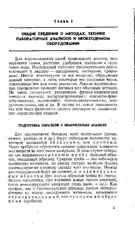 Для агрономических целей химическому анализу подвергаются почвы, растения, удобрения, поливные и грунтовые воды. Исследуемый материал предварительно подготавливают к анализу — высушивают, растирают, просеивают. Иногда анализируют не все вещества, образующие данный материал, а лишь некоторые его составные части, извлекаемые тем или иным реагентом. Многие количественные определения проводят весовым или объемным методом. Но часто пользуются различными физико-химическими методами анализа: колориметрическими, пламенно-фото-метрическими, оптическими, потенциометрическими, кондуктометр ическими и др. В основе их лежит зависимость тех или иных физических свойств растворов от концентрации определяемых веществ.