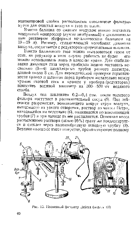 Вместо баллонного газа можно пользоваться газом от сети, но редуктор в этом случае работать не будет — его можно использовать лишь в качестве крана. Для стабилизации давления газа перед прибором можно поставить несколько (3—4) капиллярных трубок разного диаметра, длиной около 8 см. Для периодической проверки герметичности кранов и шлангов перед прибором желательно между краном газовой сети и краном у прибора (редуктором) поместить водяной манометр на 300—500 мм водяного столба.