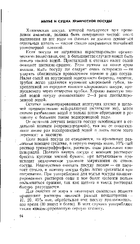 Если водой посуда не отмывается, то применяют различные моющие средства, в первую очередь мыло, 10%-ный раствор тринатрийфосфата, растворы соды различных концентраций. Полезно внутрь сосуда с моющим раствором бросить кусочки мягкой бумаги; при встряхивании происходит механическое удаление загрязнения со стенок сосуда. Недопустимо очищать посуду песком — он царапает стекло, и поэтому посуда будет легко трескаться при нагревании. При употреблении для мытья посуды концентрированных растворов соды и тем более щелочей нельзя пользоваться ершами, так как щетина в таких растворах быстро разрушается.