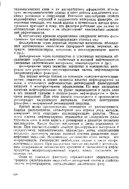 Третий метод принципиально отличается от рассмотренных. Период фильтроцикла, характерный для первых двух методов, завершает этап «зарядки» коалесцирующего фильтра. После этого пленка нефтепродуктов отрывается от поверхности фильтрующего слоя в виде капель с размерами в диаметре несколько миллиметров. Капли быстро всплывают и легко отделяются от воды. При соответствующем подборе фильтрующего материала и определенных технологических параметрах метод коалесценции позволяет достигнуть весьма высокой степени разделения водонефтяных эмульсий. Несомненное достоинство этого метода — его непрерывность. Регенерация необходима только в чисто профилактических целях. При разделении чистых эмульсий с минимальным содержанием механических примесей и высоковязких нефтепродуктов межрегенерационный период может составлять несколько лет.