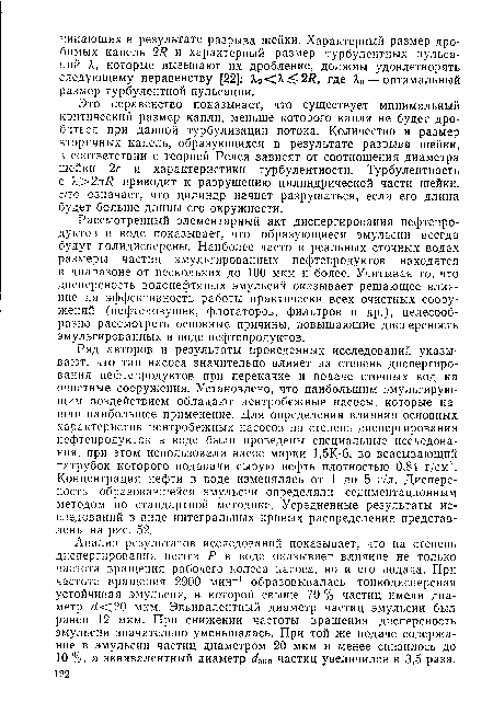 Рассмотренный элементарный акт диспергирования нефтепродуктов в воде показывает, что образующиеся эмульсии всегда будут полидисперсны. Наиболее часто в реальных сточных водах размеры частиц эмульгированных нефтепродуктов находятся в диапазоне от нескольких до 100 мкм и более. Учитывая то, что дисперсность водонефтяных эмульсий оказывает решающее влияние на эффективность работы практически всех очистных сооружений (нефтеловушек, флотаторов, фильтров и др.), целесообразно рассмотреть основные причины, повышающие дисперсность эмульгированных в воде нефтепродуктов.