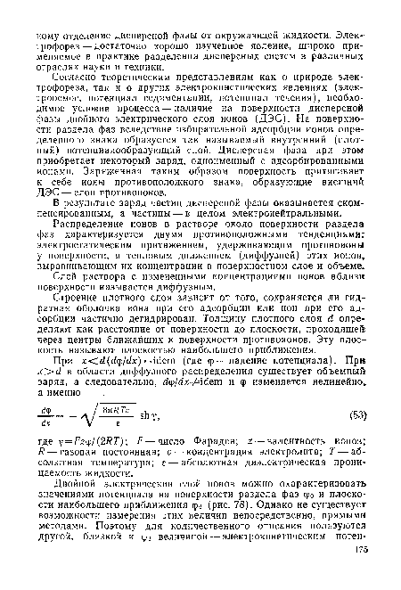 Согласно теоретическим представлениям как о природе электрофореза, так и о других электрокинетических явлениях (электроосмос, потенциал седиментации, потенциал течения), необходимое условие процесса — наличие на поверхности дисперсной фазы двойного электрического слоя ионов (ДЭС). На поверхности раздела фаз вследствие избирательной адсорбции ионов определенного знака образуется так называемый внутренний (плотный) потенциалообразующий слой. Дисперсная фаза при этом приобретает некоторый заряд, одноименный с адсорбированными ионами. Заряженная таким образом поверхность притягивает к себе ионы противоположного знака, образующие внешний ДЭС — слой противоионов.