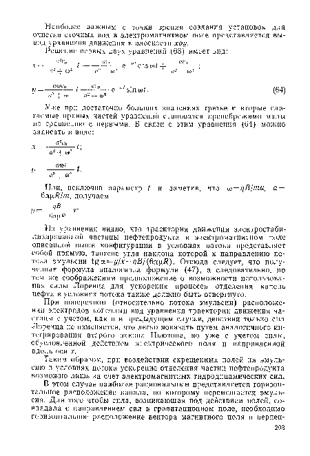 Из уравнения видно, что траектория движения электростаби-лизированной частицы нефтепродукта в электромагнитном поле описанной выше конфигурации в условиях потока представляет собой прямую, тангенс угла наклона которой к направлению потока эмульсии £а = у1х=дВ1(£т)хЯ.). Отсюда следует, что полученная формула аналогична формуле (47), а следовательно, по тем же соображениям предположение о возможности использования силы Лоренца для ускорения процесса отделения капель нефти в условиях потока также должно быть отвергнуто.