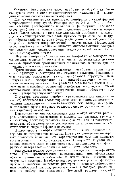 Для микрофильтрации используют мембраны с симметричной микропористой структурой. Размеры пор от 0,1 до 10 мкм. Мелкие частицы растворенного вещества и растворитель проходят через мембрану, а концентрация задерживаемых частиц возрастает. Поток раствора вдоль разделительной мембраны позволяет удалять концентрированный слой, примеси твердых частиц и других образований, от которых была необходимость освободить раствор более мелких микровключений и растворитель. Прошедший через мембрану растворитель выносит микровключения, которые ¡направляют для концентрирования технологической линии разделения в следующих циклах.