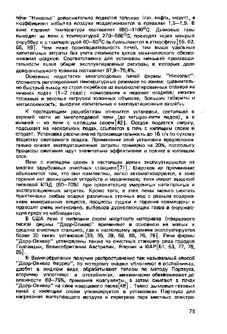 Печи с кипящим слоем в настоящее время эксплуатируются на многих зарубежных очистных станциях[71]. Широкое их применение объясняется тем, что они компактны, легко автоматизируются, в зоне горения нет движущихся устройств и механизмов; печи имеют высокий тепловой КПД (60—70%) при сравнительно умеренных капитальных и эксплуатационных затратах. Кроме того, в этих печах можно сжигать практически любые осадки различных сточных вод с разным содержанием минеральных веществ, процессы сушки и горения совмещены и проходят очень интенсивно, выбросов дурнопахнущих газов в окружающую среду не наблюдается.