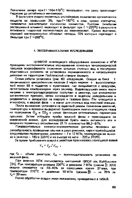 Схема работы установки (рис. 40) следующая. Осадок из бака 1 заканчивается центробежным насосом 2 через мерник в высоконапорный насос 66 и подается к крестовине, где смешивается с воздухом, нагнетаемым компрессором через ресивер. Водовоздушная смесь после нагрева в электроподогревателе поступает в реактор, где окисляются органические примеси, затем охлаждается в водяном холодильнике и разделяется в сепараторе на жидкую и газовую фазы. Газ отводится в атмосферу, а жидкая фаза — в канал для сточных вод очистной станции.